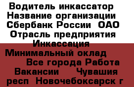 Водитель-инкассатор › Название организации ­ Сбербанк России, ОАО › Отрасль предприятия ­ Инкассация › Минимальный оклад ­ 25 000 - Все города Работа » Вакансии   . Чувашия респ.,Новочебоксарск г.